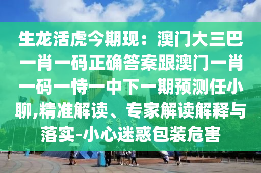 生龍活虎金華市寶吉環(huán)境技術(shù)有限公司今期現(xiàn)：澳門(mén)大三巴一肖一碼正確答案跟澳門(mén)一肖一碼一恃一中下一期預(yù)測(cè)任小聊,精準(zhǔn)解讀、專(zhuān)家解讀解釋與落實(shí)-小心迷惑包裝危害