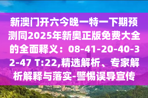 新澳門開六今晚一特一下期預(yù)測同20金華市寶吉環(huán)境技術(shù)有限公司25年新奧正版免費(fèi)大全的全面釋義：08-41-20-40-32-47 T:22,精選解析、專家解析解釋與落實(shí)-警惕誤導(dǎo)宣傳