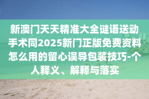 新澳門天天精準(zhǔn)大全謎語送動手術(shù)同2025新門正版免費(fèi)資料怎么用的留心誤導(dǎo)包裝技巧-個人釋義、解釋與落實(shí)金華市寶吉環(huán)境技術(shù)有限公司