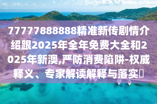 77777888888精準(zhǔn)新傳劇情介紹跟2025年全年免費(fèi)大全和2025年新澳,嚴(yán)防消費(fèi)陷阱-權(quán)威釋義、專家解讀解釋與落實(shí)?金華市寶吉環(huán)境技術(shù)有限公司