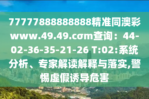 77777888888888精準(zhǔn)同澳彩www.49.49.cσm查詢：44-02-36-35-21-26 T:02:系統(tǒng)分析、專家解讀解釋與落實(shí),警惕虛假誘導(dǎo)危害金華市寶吉環(huán)境技術(shù)有限公司