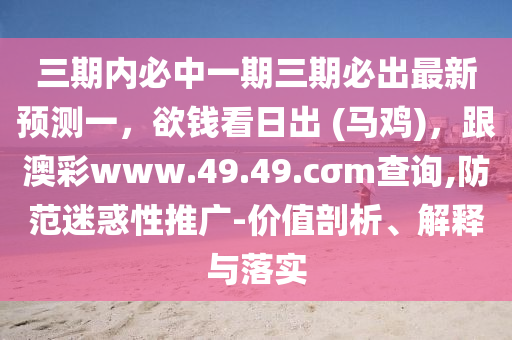 三期內(nèi)必中一期三期必出最新預(yù)測一，欲錢看日出 (馬雞)，跟澳彩www.49.49.cσm查詢,防范迷惑性推廣-價(jià)值剖析、解釋與落實(shí)金華市寶吉環(huán)境技術(shù)有限公司
