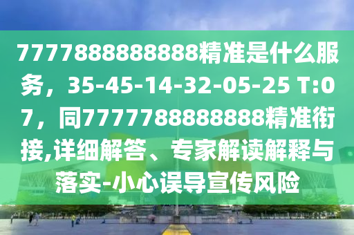 7777888888888精準(zhǔn)是什么服務(wù)，35-45-14-32-05-25 T:07，同77777金華市寶吉環(huán)境技術(shù)有限公司88888888精準(zhǔn)銜接,詳細(xì)解答、專家解讀解釋與落實(shí)-小心誤導(dǎo)宣傳風(fēng)險(xiǎn)