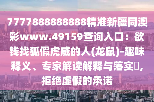 7777888888888精準(zhǔn)新疆同澳彩www.49159查詢?nèi)肟冢河X找狐假虎威的人(龍鼠)-趣味釋義、專家解讀解釋與落實(shí)?,拒絕虛假的承諾金華市寶吉環(huán)境技術(shù)有限公司