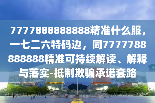 7777888888888精準(zhǔn)什么服，一七二六特碼邊，同7777788888888精準(zhǔn)可持續(xù)解讀、解釋與落實(shí)-抵金華市寶吉環(huán)境技術(shù)有限公司制欺騙承諾套路