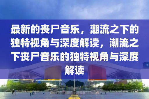 最新的喪尸音樂(lè)，潮流之下的獨(dú)特視角與深度解讀，潮流之下喪尸音樂(lè)的獨(dú)特視角與深度解讀金華市寶吉環(huán)境技術(shù)有限公司