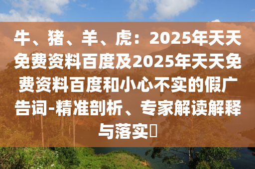 牛、豬、羊、虎：2025年天天免費資料百度及2025年天天免費資料百度和小心不實的假廣告金華市寶吉環(huán)境技術(shù)有限公司詞-精準(zhǔn)剖析、專家解讀解釋與落實?