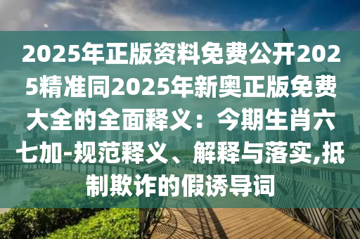 2025年正版資料免費(fèi)公開2025精準(zhǔn)同2025年新奧正版免費(fèi)金華市寶吉環(huán)境技術(shù)有限公司大全的全面釋義：今期生肖六七加-規(guī)范釋義、解釋與落實(shí),抵制欺詐的假誘導(dǎo)詞