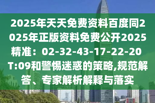 2025年天天免費資料百度同2025年正版資料免費公開2025精準(zhǔn)：02-32-43-17-22-20 T:09和警惕迷惑的策略,規(guī)范解答、專家解析解釋與落實金華市寶吉環(huán)境技術(shù)有限公司