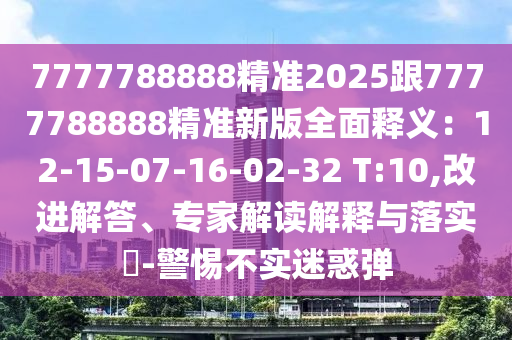 7777788888精準(zhǔn)2025跟7777788888精準(zhǔn)新版全面釋義：12-15-07-16-02-32 T:10,改進解答、專家解讀解釋與落實?-警惕不實迷惑彈金華市寶吉環(huán)境技術(shù)有限公司