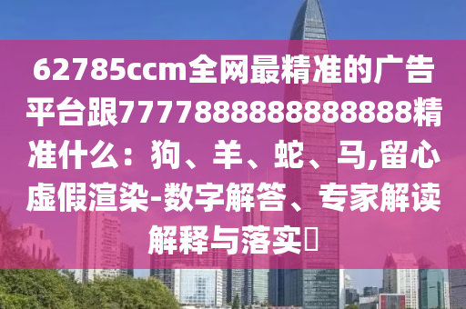 62785ccm全金華市寶吉環(huán)境技術(shù)有限公司網(wǎng)最精準(zhǔn)的廣告平臺跟7777888888888888精準(zhǔn)什么：狗、羊、蛇、馬,留心虛假渲染-數(shù)字解答、專家解讀解釋與落實?