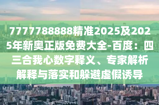 7777788888精準(zhǔn)2025及2025年新奧正版免費大全-百度：四三合我心數(shù)字釋義、專家解析解釋與落實和躲避虛假誘導(dǎo)金華市寶吉環(huán)境技術(shù)有限公司