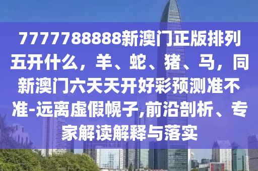 77777金華市寶吉環(huán)境技術(shù)有限公司88888新澳門正版排列五開什么，羊、蛇、豬、馬，同新澳門六天天開好彩預(yù)測準(zhǔn)不準(zhǔn)-遠(yuǎn)離虛假幌子,前沿剖析、專家解讀解釋與落實