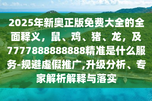 2025年新奧正版免費(fèi)大全的全面釋義，鼠、雞、豬、龍，及7777888888888精準(zhǔn)是什么服務(wù)-規(guī)避虛假推廣,升級分析、專家解析解釋與落實金華市寶吉環(huán)境技術(shù)有限公司