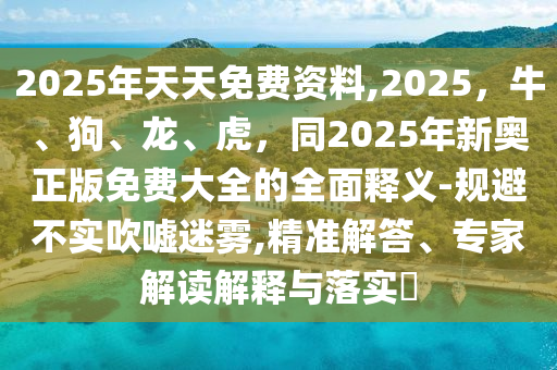 2025年天天免費資料,2025，牛、狗、龍、虎，同2025年新奧正版免費大全的全面釋義-規(guī)避不實吹噓迷霧,精準解答、專家解讀解釋與落實?