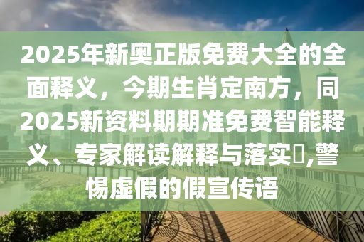 2025年新奧正版免費(fèi)大全的全面釋義，今期生肖定南方，同2025新資料期期準(zhǔn)免費(fèi)智能釋義、專家解讀解釋與落實(shí)?,警惕虛假的假宣傳語