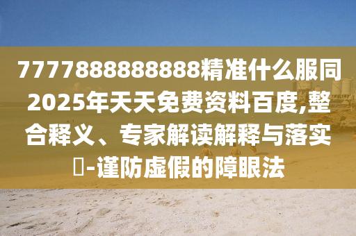7777888888888精準(zhǔn)什么服同2025年天天免費(fèi)資料百度,整合釋義、專家解讀解釋與落實(shí)?-謹(jǐn)防虛假的障眼法金華市寶吉環(huán)境技術(shù)有限公司