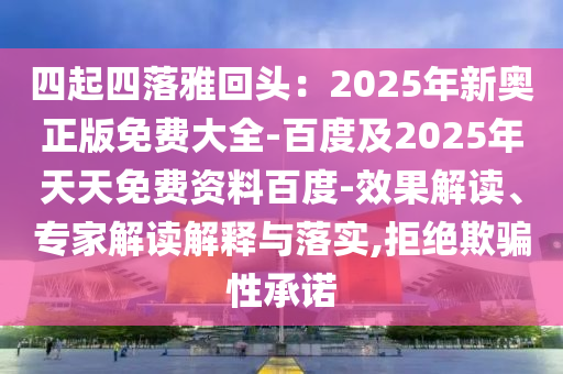 四起四落雅回頭：2025年新奧正版免費(fèi)大全-百度及2025年天天免費(fèi)資料百度-效果解讀、專家解讀解釋與落實,拒絕欺騙性承諾