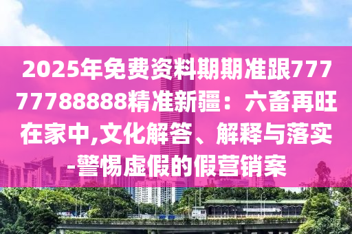 7777788888888精準跟7777888888新疆-杜絕虛假誘導詞,關(guān)鍵解答、專家解讀解釋與落實?