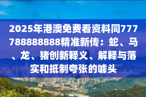 2025年港澳免費看資料同777788888888精準新傳：蛇、馬、龍、豬創(chuàng)新釋義、解釋與落實和抵制夸張的噱頭金華市寶吉環(huán)境技術(shù)有限公司