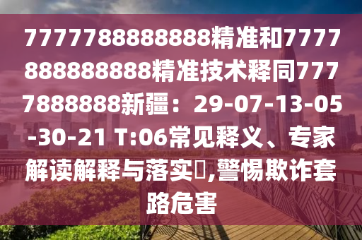 7777788888888精準和7777888888888精準技術(shù)釋同777788888金華市寶吉環(huán)境技術(shù)有限公司8新疆：29-07-13-05-30-21 T:06常見釋義、專家解讀解釋與落實?,警惕欺詐套路危害