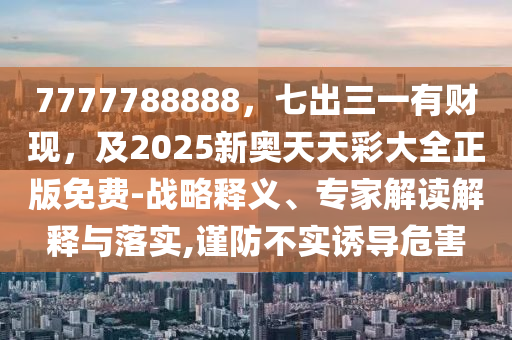 7777788888，七出三一有財現(xiàn)，及2025新奧天天彩大全正版免費-戰(zhàn)略釋義、專家解讀解釋與落實,謹防不實誘導(dǎo)危害金華市寶吉環(huán)境技術(shù)有限公司