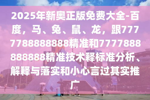 2025年新奧正版免費(fèi)大全-百度，馬、兔、鼠、龍，跟7777788888888精準(zhǔn)和7777888888888精準(zhǔn)技術(shù)釋標(biāo)準(zhǔn)分析、解釋與落實(shí)和小心言過其實(shí)推廣