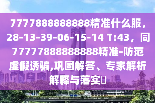 7777888888888精準(zhǔn)什么服，28-13-39-06-15-14 T:43，同77777888888888精準(zhǔn)-防范虛假誘騙,鞏固解答、專家解析解釋與落實(shí)?