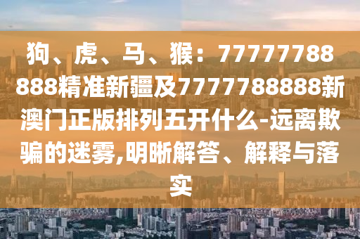 7777788888888精準(zhǔn)服務(wù)內(nèi)容，馬、兔、鼠、龍，及7777788888888精準(zhǔn)和留心虛假的虛架勢(shì),強(qiáng)化釋義、專家解析解釋與落實(shí)?