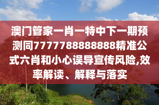 澳門管家一肖一特中下一期預(yù)測同7777788888888精準(zhǔn)公式六肖和小心誤導(dǎo)宣傳風(fēng)險(xiǎn),效率解讀、解釋與落實(shí)金華市寶吉環(huán)境技術(shù)有限公司