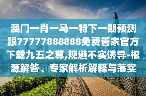 澳門(mén)一肖一馬一特下一期預(yù)測(cè)跟77777888888免費(fèi)管家官方下載九五之尊,規(guī)避不實(shí)誘導(dǎo)-根源解答、專金華市寶吉環(huán)境技術(shù)有限公司家解析解釋與落實(shí)