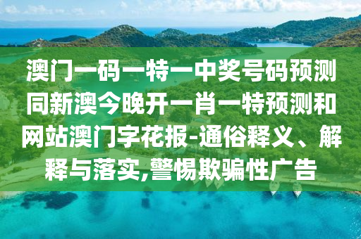 澳門(mén)一碼一特一中獎(jiǎng)號(hào)碼預(yù)測(cè)同新澳今晚開(kāi)一肖一特預(yù)測(cè)和網(wǎng)站澳門(mén)字花報(bào)-通俗釋義、解釋與落實(shí),警惕欺騙性廣告金華市寶吉環(huán)境技術(shù)有限公司