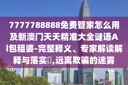 7777788888免費管家怎么用及新澳門天天精準大全謎語Ai包租婆-完整釋義、專家解讀解釋與落實?,遠離欺騙的迷霧金華市寶吉環(huán)境技術(shù)有限公司