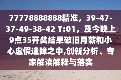 77778888888精準(zhǔn)，39-47-3金華市寶吉環(huán)境技術(shù)有限公司7-49-38-42 T:01，及今晚上9點(diǎn)35開(kāi)獎(jiǎng)結(jié)果破舊月薪和小心虛假迷障之中,創(chuàng)新分析、專家解讀解釋與落實(shí)