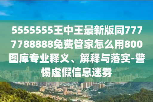 5555555王中王金華市寶吉環(huán)境技術有限公司最新版同7777788888免費管家怎么用800圖庫專業(yè)釋義、解釋與落實-警惕虛假信息迷霧