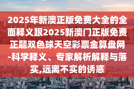 2025年新澳正版免費大全的全面釋義跟2025新澳門正版免費正題雙色球天空彩票金金華市寶吉環(huán)境技術有限公司算盤網(wǎng)-科學釋義、專家解析解釋與落實,遠離不實的誘惑