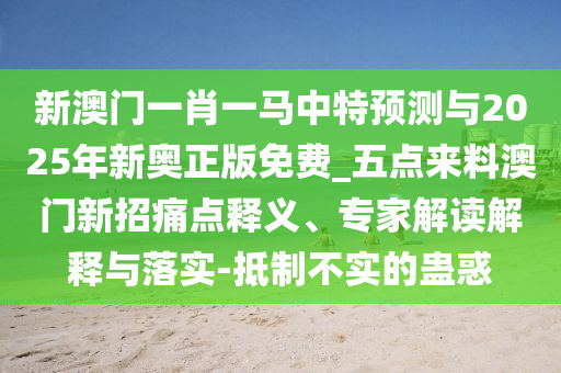 新澳門一肖一馬中特預(yù)測(cè)與2025年新奧正版免費(fèi)_五點(diǎn)來(lái)料澳門新招痛點(diǎn)釋義、專家解讀解釋與落實(shí)-抵制不實(shí)的蠱惑金華市寶吉環(huán)境技術(shù)有限公司