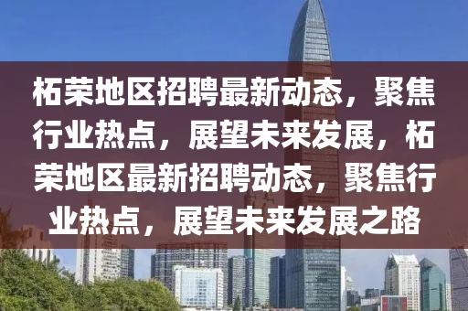 柘榮地區(qū)招聘最新動態(tài)，聚焦行業(yè)熱點，展望未來發(fā)展，柘榮地區(qū)最新招聘動態(tài)，聚焦行業(yè)熱點，金華市寶吉環(huán)境技術有限公司展望未來發(fā)展之路