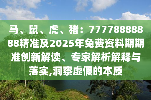 馬、鼠、虎、豬：77778888888精準(zhǔn)及2025年免費(fèi)資料期期準(zhǔn)創(chuàng)新解讀、專家解析解釋與落實(shí),洞察虛假的本質(zhì)金華市寶吉環(huán)境技術(shù)有限公司