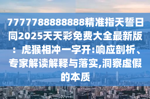 7777788888888精準(zhǔn)指天誓日同2025天天彩免費(fèi)大全最新版：虎猴相沖一字開:響應(yīng)剖析、專家解讀解釋與落實(shí),洞察虛假的本質(zhì)金華市寶吉環(huán)境技術(shù)有限公司