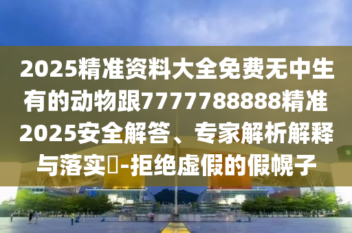 2金華市寶吉環(huán)境技術(shù)有限公司025精準(zhǔn)資料大全免費(fèi)無(wú)中生有的動(dòng)物跟7777788888精準(zhǔn)2025安全解答、專(zhuān)家解析解釋與落實(shí)?-拒絕虛假的假幌子