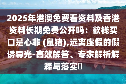 2025年港澳免費(fèi)看資料及香港資料長期免費(fèi)公開嗎：欲錢買口是心非 (鼠豬),遠(yuǎn)離虛假的假誘金華市寶吉環(huán)境技術(shù)有限公司導(dǎo)光-高效解答、專家解析解釋與落實(shí)?