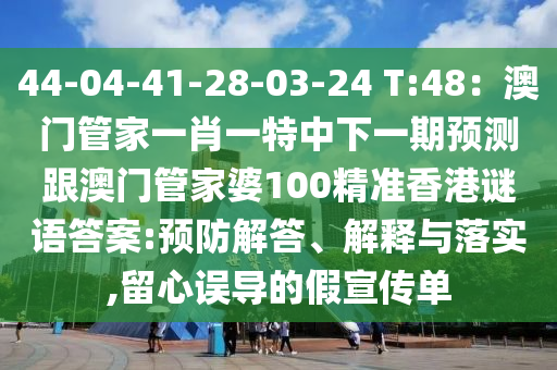 44-金華市寶吉環(huán)境技術(shù)有限公司04-41-28-03-24 T:48：澳門管家一肖一特中下一期預(yù)測跟澳門管家婆100精準(zhǔn)香港謎語答案:預(yù)防解答、解釋與落實,留心誤導(dǎo)的假宣傳單