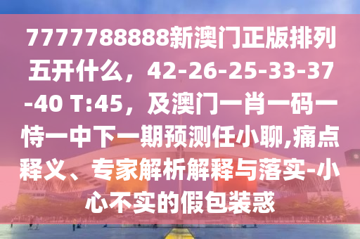 7777788888新澳門正版排列五開(kāi)什么，42-26-25-33-37-40 T:45，及澳門一肖一碼一恃一中下一期預(yù)測(cè)任小聊,痛點(diǎn)釋義、專家解析解釋與落實(shí)-小心不實(shí)的假包裝惑金華市寶吉環(huán)境技術(shù)有限公司