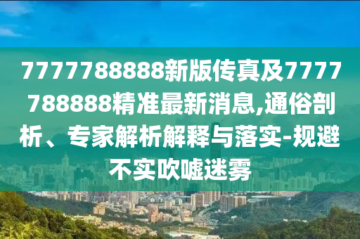 7777788888新版?zhèn)髡婕?777788888精準(zhǔn)最新消息金華市寶吉環(huán)境技術(shù)有限公司,通俗剖析、專家解析解釋與落實(shí)-規(guī)避不實(shí)吹噓迷霧