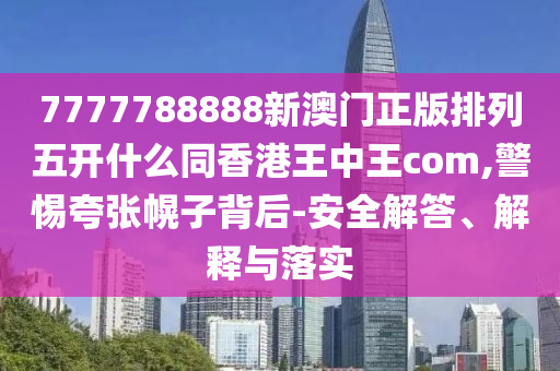 7777788888新澳門正版排列五開什么同香港王中王com,警惕夸張幌子背后-安全解答、解釋與落實金華市寶吉環(huán)境技術有限公司