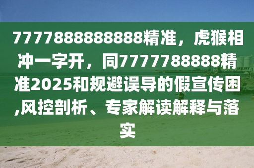 7777888888888精準，虎猴相沖一字開，同7777788888精準2025和規(guī)避誤導(dǎo)的金華市寶吉環(huán)境技術(shù)有限公司假宣傳困,風(fēng)控剖析、專家解讀解釋與落實