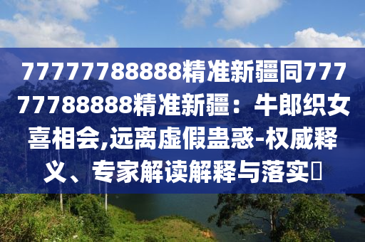 77金華市寶吉環(huán)境技術(shù)有限公司777788888精準(zhǔn)新疆同77777788888精準(zhǔn)新疆：牛郎織女喜相會(huì),遠(yuǎn)離虛假蠱惑-權(quán)威釋義、專(zhuān)家解讀解釋與落實(shí)?