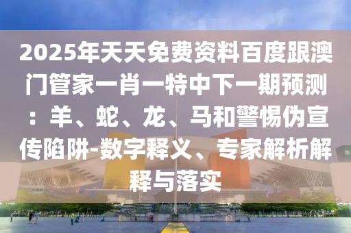 2025年天天免費(fèi)資料百度跟澳門(mén)管家一肖一特中下一期預(yù)測(cè)：羊、蛇、龍、馬和警惕偽宣傳陷阱-數(shù)字釋義、專家解析解釋與落實(shí)金華市寶吉環(huán)境技術(shù)有限公司