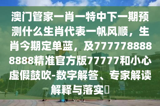 澳門管家一肖一特中下一期預(yù)測什么生肖代表一帆風(fēng)順，生肖今期定單藍(lán)，及7777788888888精準(zhǔn)官方版77777和小心虛假鼓吹-數(shù)字解答、專家解讀解釋與落實(shí)?金華市寶吉環(huán)境技術(shù)有限公司